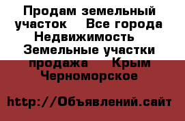 Продам земельный участок  - Все города Недвижимость » Земельные участки продажа   . Крым,Черноморское